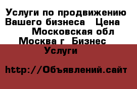 Услуги по продвижению Вашего бизнеса › Цена ­ 220 - Московская обл., Москва г. Бизнес » Услуги   